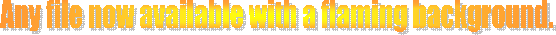 Now available with a flaming background with any file.